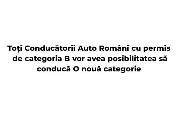 Soferii auto romani cu permis categoria B vor putea sa conduca o noua categorie!